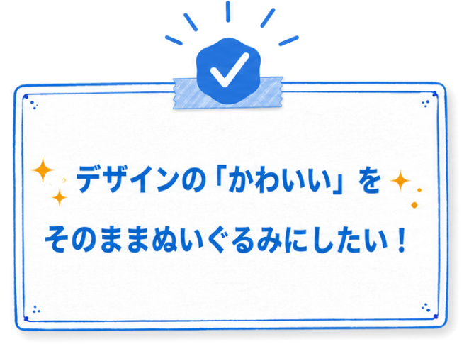 デザインの『かわいい』をそのままぬいぐるみにしたい！